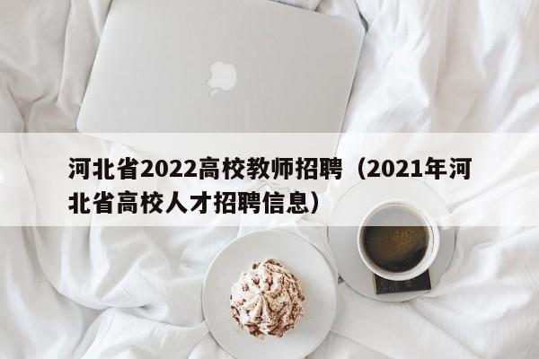 河北省2022高校教师招聘（2021年河北省高校人才招聘信息）-第1张图片-高校招聘网