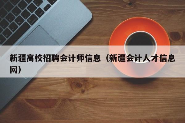 新疆高校招聘会计师信息（新疆会计人才信息网）-第1张图片-高校招聘网