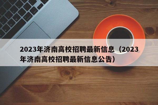 2023年济南高校招聘最新信息（2023年济南高校招聘最新信息公告）-第1张图片-高校招聘网
