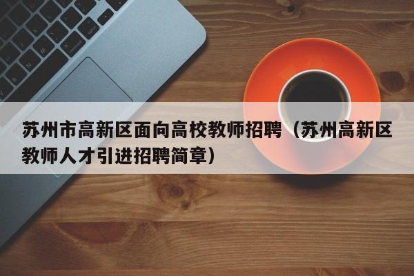 苏州市高新区面向高校教师招聘（苏州高新区教师人才引进招聘简章）-第1张图片-高校招聘网