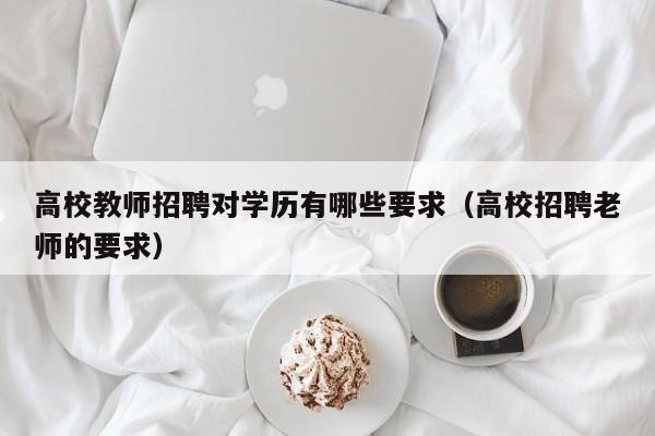 高校教师招聘对学历有哪些要求（高校招聘老师的要求）-第1张图片-高校招聘网