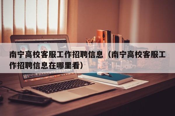 南宁高校客服工作招聘信息（南宁高校客服工作招聘信息在哪里看）-第1张图片-高校招聘网