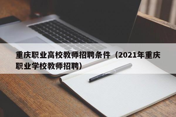 重庆职业高校教师招聘条件（2021年重庆职业学校教师招聘）-第1张图片-高校招聘网