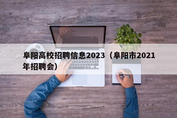 阜阳高校招聘信息2023（阜阳市2021年招聘会）-第1张图片-高校招聘网