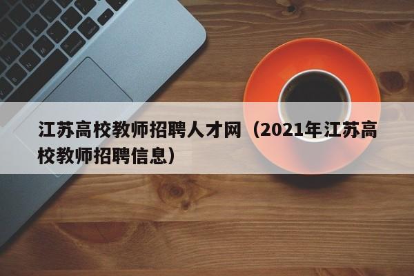江苏高校教师招聘人才网（2021年江苏高校教师招聘信息）-第1张图片-高校招聘网