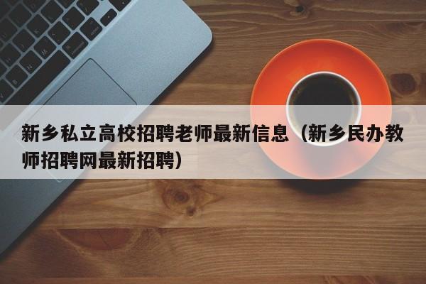新乡私立高校招聘老师最新信息（新乡民办教师招聘网最新招聘）-第1张图片-高校招聘网