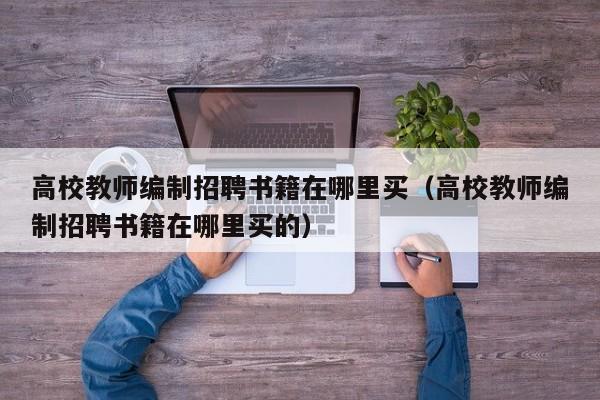 高校教师编制招聘书籍在哪里买（高校教师编制招聘书籍在哪里买的）-第1张图片-高校招聘网