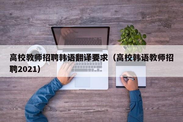 高校教师招聘韩语翻译要求（高校韩语教师招聘2021）-第1张图片-高校招聘网