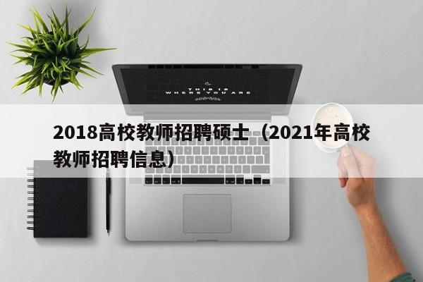2018高校教师招聘硕士（2021年高校教师招聘信息）-第1张图片-高校招聘网