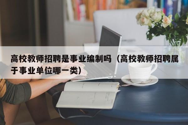 高校教师招聘是事业编制吗（高校教师招聘属于事业单位哪一类）-第1张图片-高校招聘网