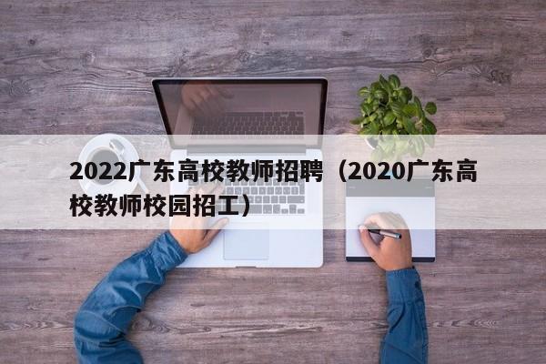 2022广东高校教师招聘（2020广东高校教师校园招工）-第1张图片-高校招聘网