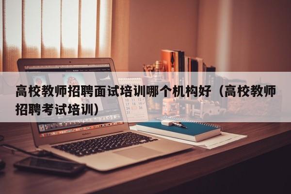 高校教师招聘面试培训哪个机构好（高校教师招聘考试培训）-第1张图片-高校招聘网