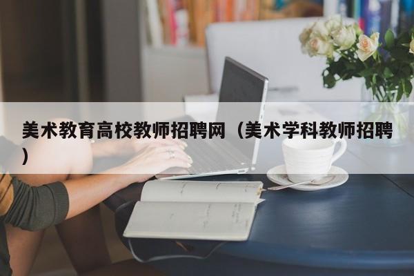 美术教育高校教师招聘网（美术学科教师招聘）-第1张图片-高校招聘网