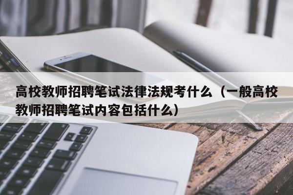 高校教师招聘笔试法律法规考什么（一般高校教师招聘笔试内容包括什么）-第1张图片-高校招聘网