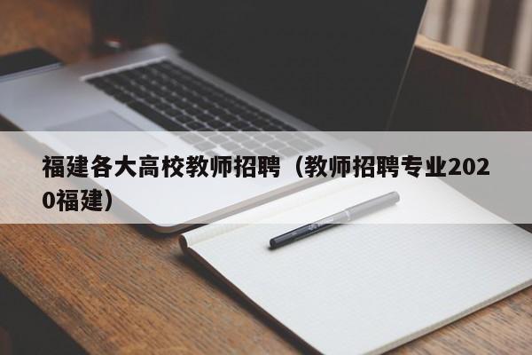 福建各大高校教师招聘（教师招聘专业2020福建）-第1张图片-高校招聘网