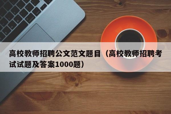 高校教师招聘公文范文题目（高校教师招聘考试试题及答案1000题）-第1张图片-高校招聘网