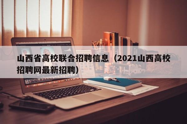 山西省高校联合招聘信息（2021山西高校招聘网最新招聘）-第1张图片-高校招聘网
