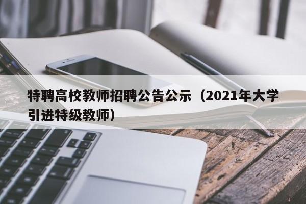 特聘高校教师招聘公告公示（2021年大学引进特级教师）-第1张图片-高校招聘网