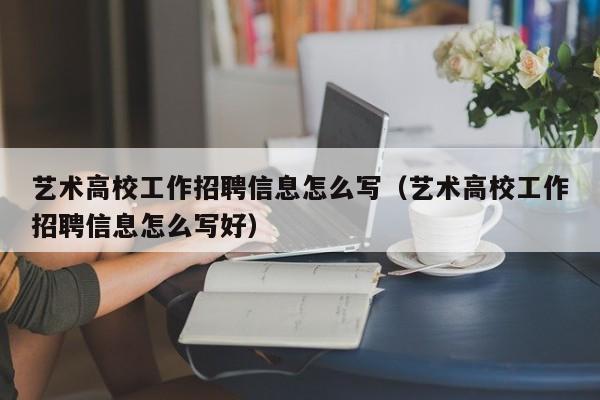 艺术高校工作招聘信息怎么写（艺术高校工作招聘信息怎么写好）-第1张图片-高校招聘网