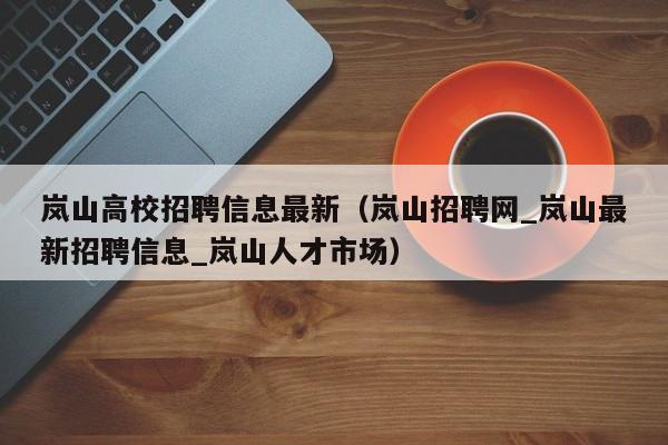 岚山高校招聘信息最新（岚山招聘网_岚山最新招聘信息_岚山人才市场）-第1张图片-高校招聘网