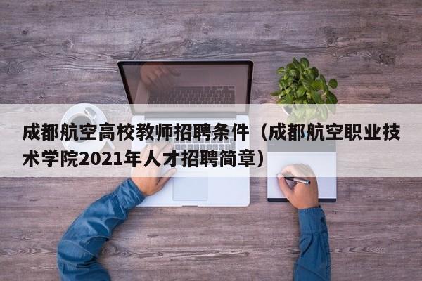 成都航空高校教师招聘条件（成都航空职业技术学院2021年人才招聘简章）-第1张图片-高校招聘网