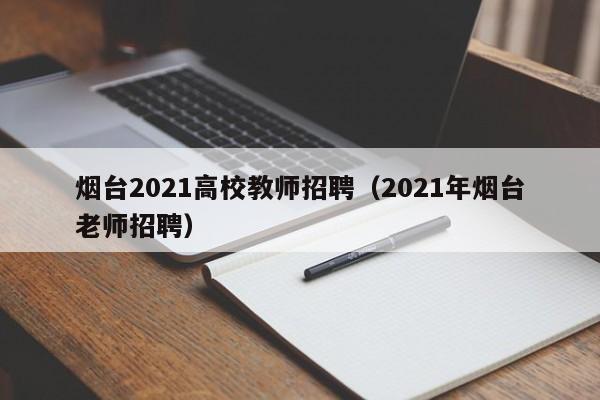 烟台2021高校教师招聘（2021年烟台老师招聘）-第1张图片-高校招聘网