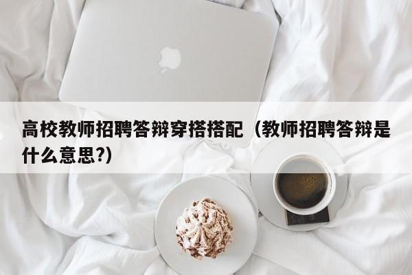 高校教师招聘答辩穿搭搭配（教师招聘答辩是什么意思?）-第1张图片-高校招聘网
