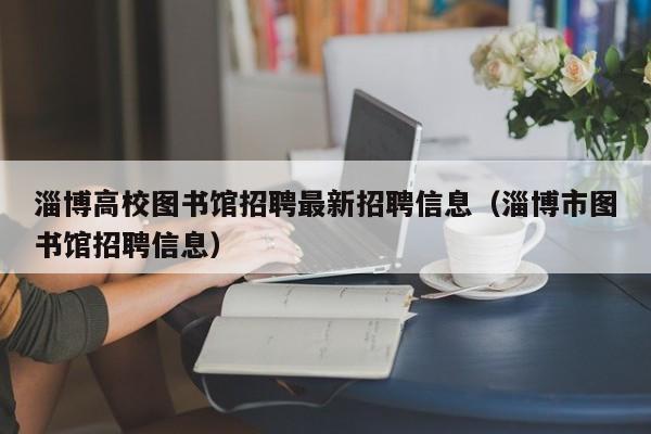 淄博高校图书馆招聘最新招聘信息（淄博市图书馆招聘信息）-第1张图片-高校招聘网