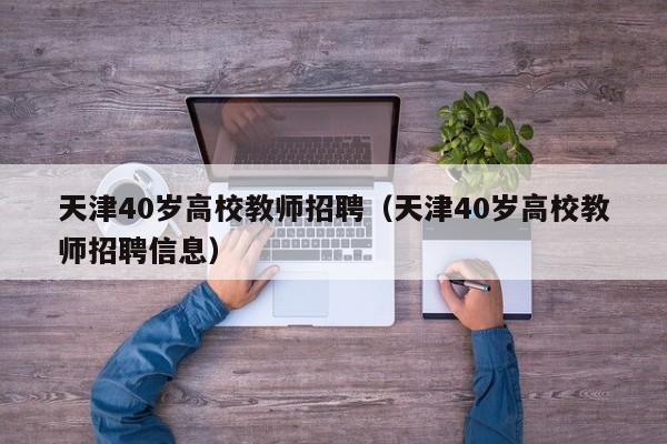 天津40岁高校教师招聘（天津40岁高校教师招聘信息）-第1张图片-高校招聘网