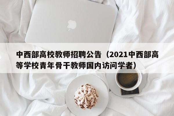 中西部高校教师招聘公告（2021中西部高等学校青年骨干教师国内访问学者）-第1张图片-高校招聘网