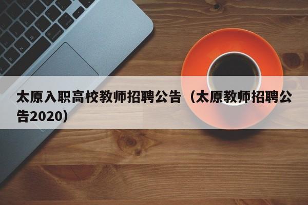 太原入职高校教师招聘公告（太原教师招聘公告2020）-第1张图片-高校招聘网