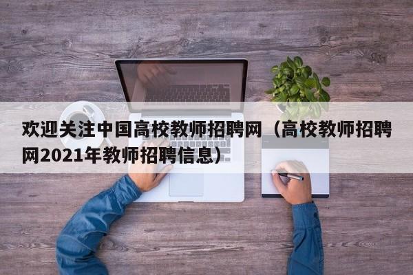 欢迎关注中国高校教师招聘网（高校教师招聘网2021年教师招聘信息）-第1张图片-高校招聘网