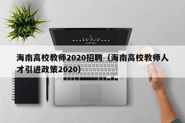 海南高校教师2020招聘（海南高校教师人才引进政策2020）-第1张图片-高校招聘网