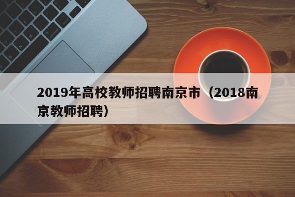 2019年高校教师招聘南京市（2018南京教师招聘）-第1张图片-高校招聘网