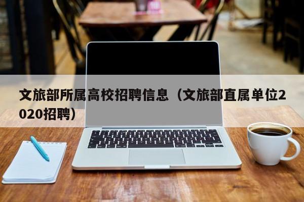 文旅部所属高校招聘信息(文旅部直属单位2020招聘)-第1张图片-高校招聘网 文旅部所属高校招聘信息(文旅部直属单位2020招聘)-第1张图片-高校招聘网