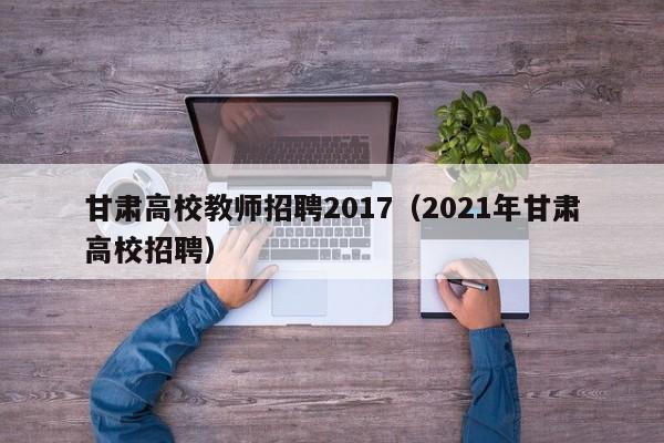 甘肃高校教师招聘2017(2021年甘肃高校招聘)-第1张图片-高校招聘网 甘肃高校教师招聘2017(2021年甘肃高校招聘)-第1张图片-高校招聘网
