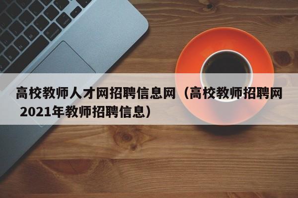 高校教师人才网招聘信息网(高校教师招聘网 2021年教师招聘信息)-第1张图片-高校招聘网 高校教师人才网招聘信息网(高校教师招聘网 2021年教师招聘信息)-第1张图片-高校招聘网