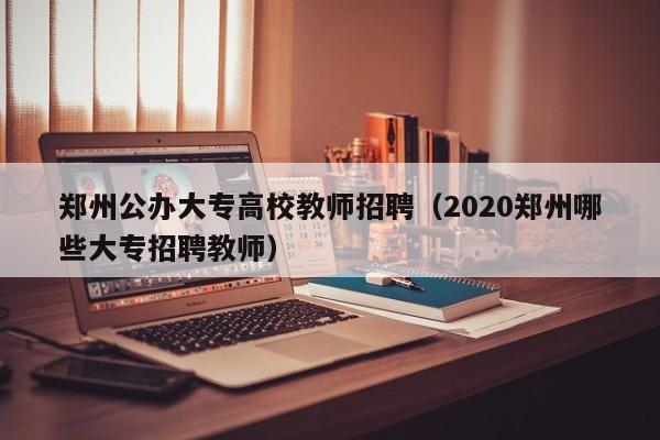 郑州公办大专高校教师招聘(2020郑州哪些大专招聘教师)-第1张图片-高校招聘网 郑州公办大专高校教师招聘(2020郑州哪些大专招聘教师)-第1张图片-高校招聘网