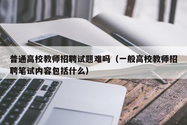 普通高校教师招聘试题难吗(一般高校教师招聘笔试内容包括什么)-第1张图片-高校招聘网 普通高校教师招聘试题难吗(一般高校教师招聘笔试内容包括什么)-第1张图片-高校招聘网