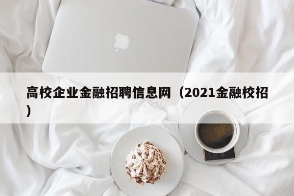 高校企业金融招聘信息网（2021金融校招）-第1张图片-高校招聘网