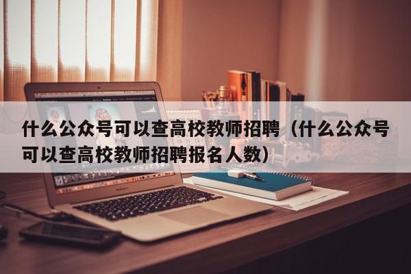 什么公众号可以查高校教师招聘(什么公众号可以查高校教师招聘报名人数)-第1张图片-高校招聘网 什么公众号可以查高校教师招聘(什么公众号可以查高校教师招聘报名人数)-第1张图片-高校招聘网
