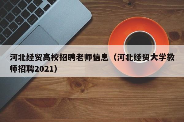 河北经贸高校招聘老师信息(河北经贸大学教师招聘2021)-第1张图片-高校招聘网 河北经贸高校招聘老师信息(河北经贸大学教师招聘2021)-第1张图片-高校招聘网