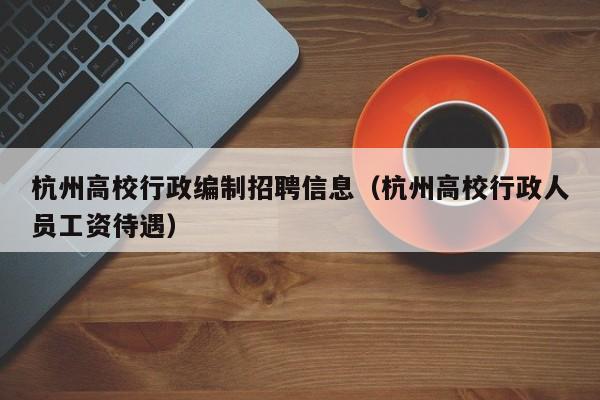 杭州高校行政编制招聘信息（杭州高校行政人员工资待遇）-第1张图片-高校招聘网