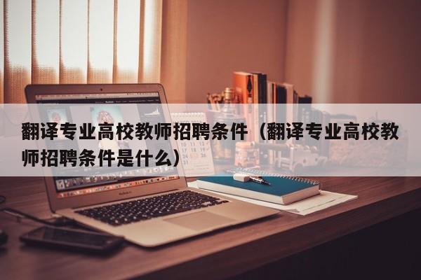 翻译专业高校教师招聘条件（翻译专业高校教师招聘条件是什么）-第1张图片-高校招聘网