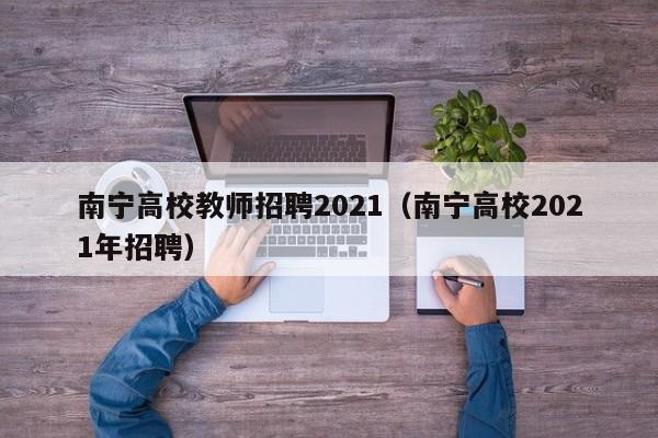南宁高校教师招聘2021（南宁高校2021年招聘）-第1张图片-高校招聘网