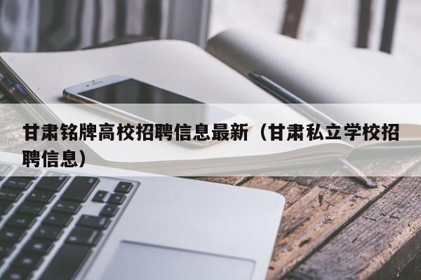 甘肃铭牌高校招聘信息最新（甘肃私立学校招聘信息）-第1张图片-高校招聘网