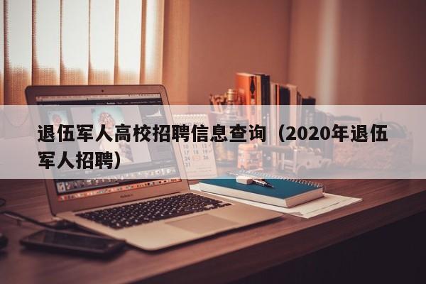 退伍军人高校招聘信息查询（2020年退伍军人招聘）-第1张图片-高校招聘网