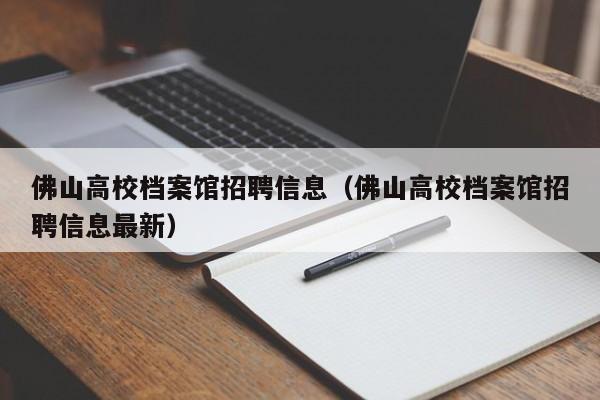 佛山高校档案馆招聘信息（佛山高校档案馆招聘信息最新）-第1张图片-高校招聘网