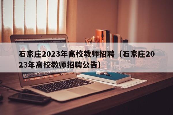 石家庄2023年高校教师招聘（石家庄2023年高校教师招聘公告）-第1张图片-高校招聘网