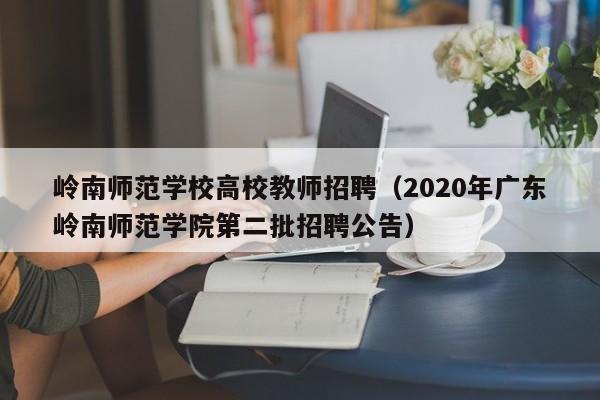 岭南师范学校高校教师招聘（2020年广东岭南师范学院第二批招聘公告）-第1张图片-高校招聘网